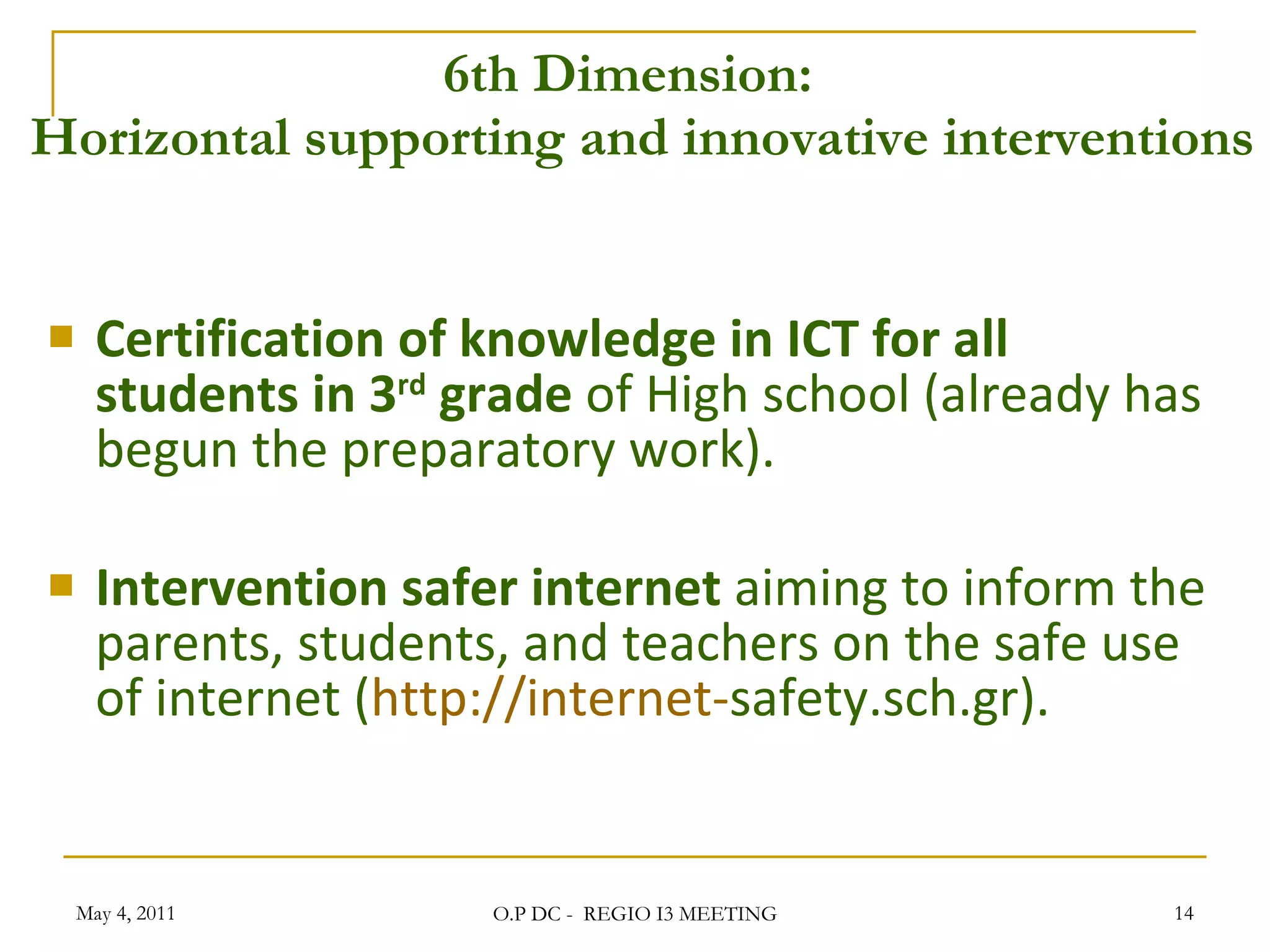 6th Dimension:   Horizontal supporting and innovative interventions Certification of knowledge in ICT for all students in 3 rd  grade  of High school (already has begun the preparatory work). Intervention safer internet  aiming to inform the parents, students, and teachers on the safe use of internet ( http://internet- safety.sch.gr ). May 4, 2011 O.P DC -  REGIO I3 MEETING 