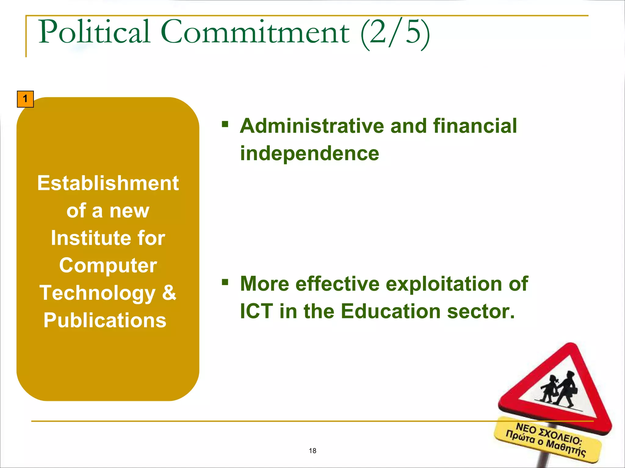 Political Commitment (2/5) Establishment of a new Institute for Computer Technology & Publications   Administrative and financial independence More effective exploitation of ICT in the Education sector.  1 