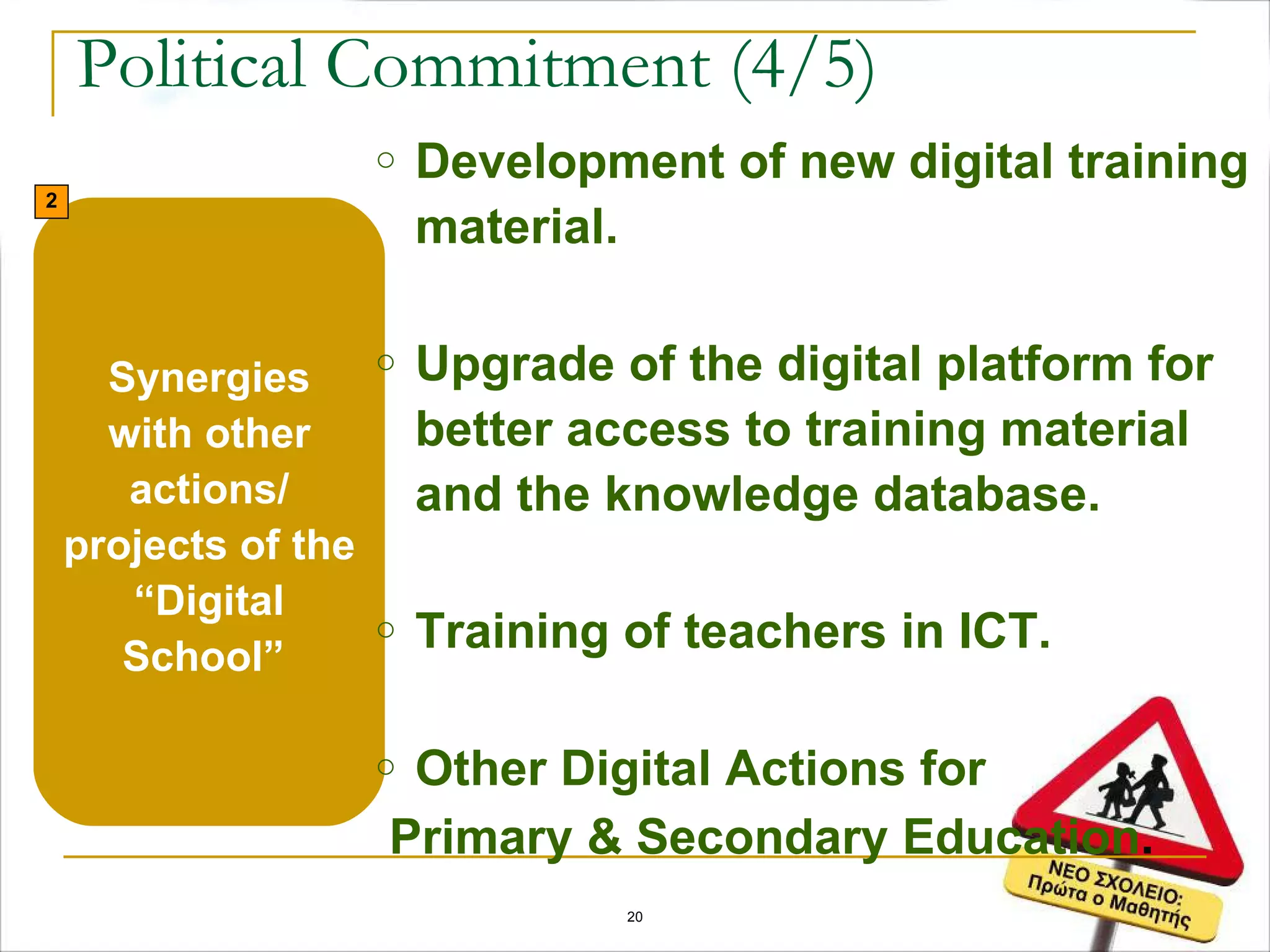Political Commitment (4/5) Synergies with other actions/ projects of the “Digital School”  Development of new digital training material. Upgrade of the digital platform for better access to training material and the knowledge database. Training of teachers in ICT. Other Digital Actions for Primary & Secondary Education . 2 