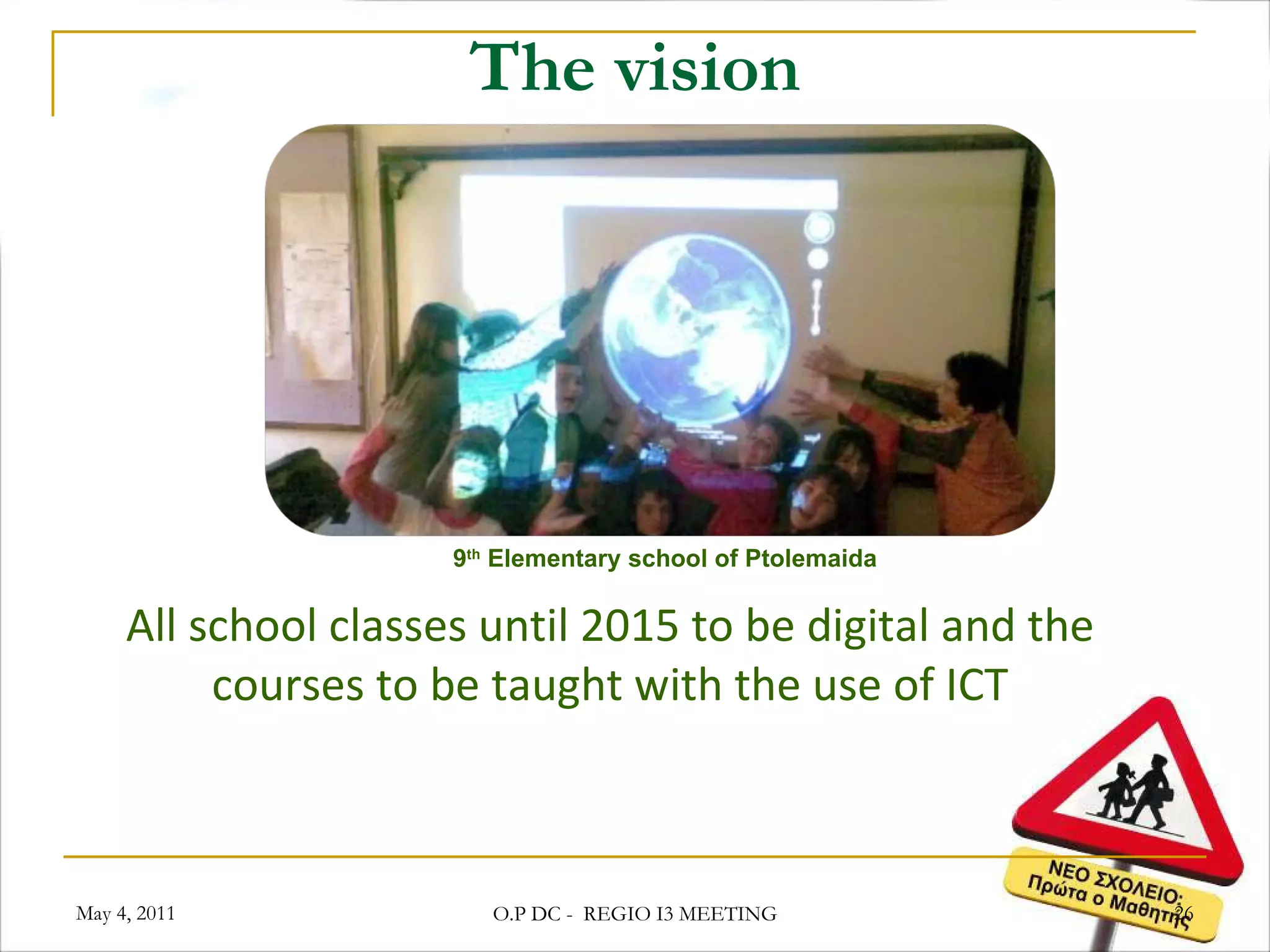 The vision All school classes until 2015 to be digital and the courses to be taught with the use of ICT 9 th  Elementary school of Ptolemaida May 4, 2011 O.P DC -  REGIO I3 MEETING 