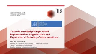 Prof. Dr. Sören Auer
Faculty of Electrical Engineering & Computer Science
Leibniz University of Hannover
TIB Technische Informationsbibliothek
Towards Knowledge Graph based
Representation, Augmentation and
Exploration of Scholarly Communications
 