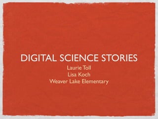 DIGITAL SCIENCE STORIES
           Laurie Toll
           Lisa Koch
     Weaver Lake Elementary
 
