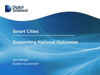 Smart Cities
Supporting National Outcomes
Jane Morgan
Scottish Government
 