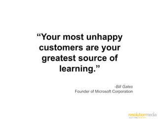 “Your most unhappy
 customers are your
  greatest source of
      learning.”
                              -Bill Gates
        Founder of Microsoft Corporation
 