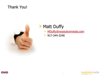 Thank You!




             Matt Duffy
               MDuffy@resolutionmedia.com
               917-344-3240




                         57
 