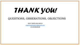 THANK YOU!
QUESTIONS, OBSERATIONS, OBJECTIONS
ADUT ANGELINA AKECH
angelinaadutakech@gmail.com
+211929028104
 