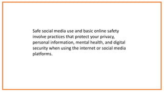Safe social media use and basic online safety
involve practices that protect your privacy,
personal information, mental health, and digital
security when using the internet or social media
platforms.
 