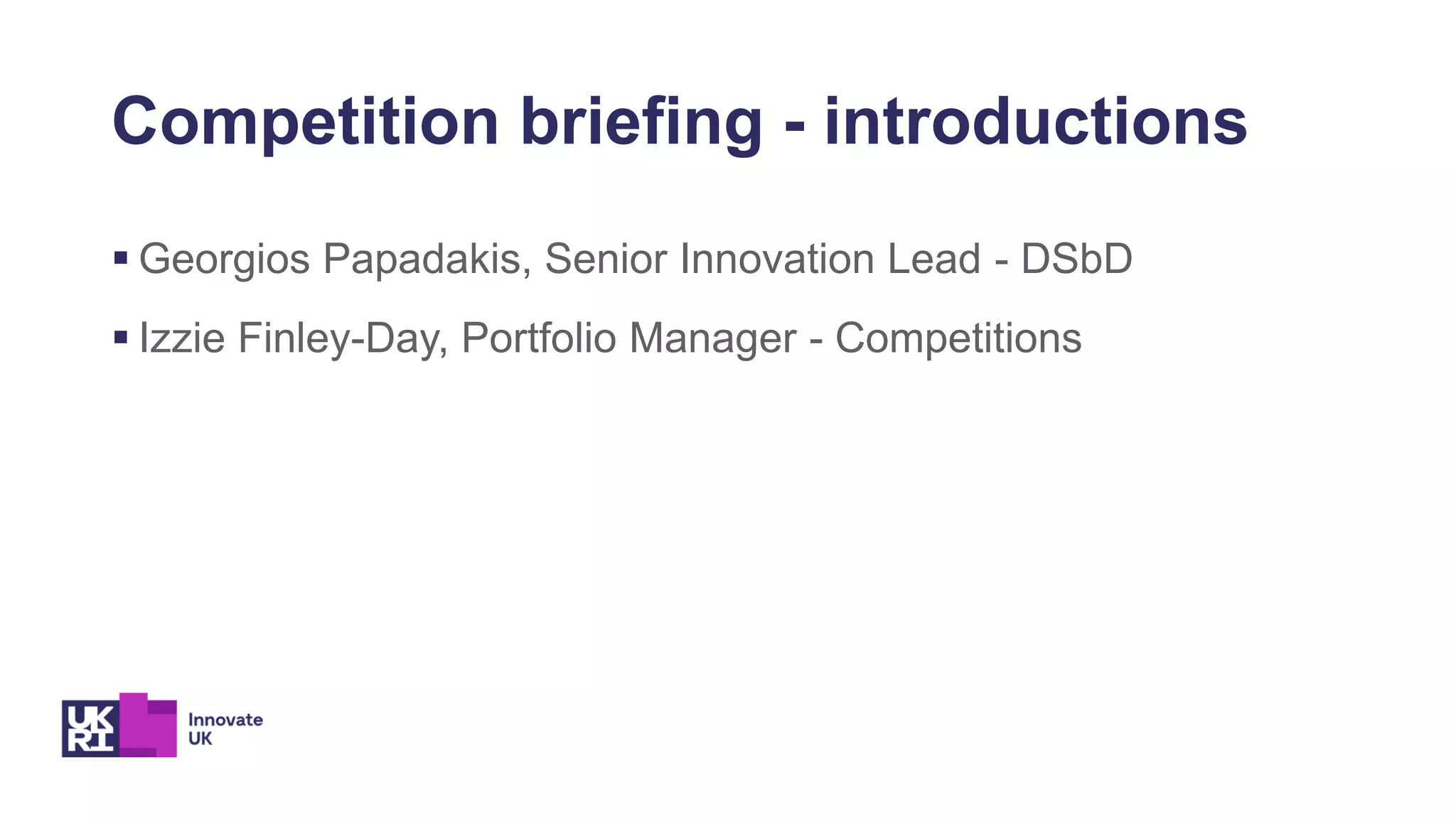 Competition briefing - introductions
▪ Georgios Papadakis, Senior Innovation Lead - DSbD
▪ Izzie Finley-Day, Portfolio Manager - Competitions
 