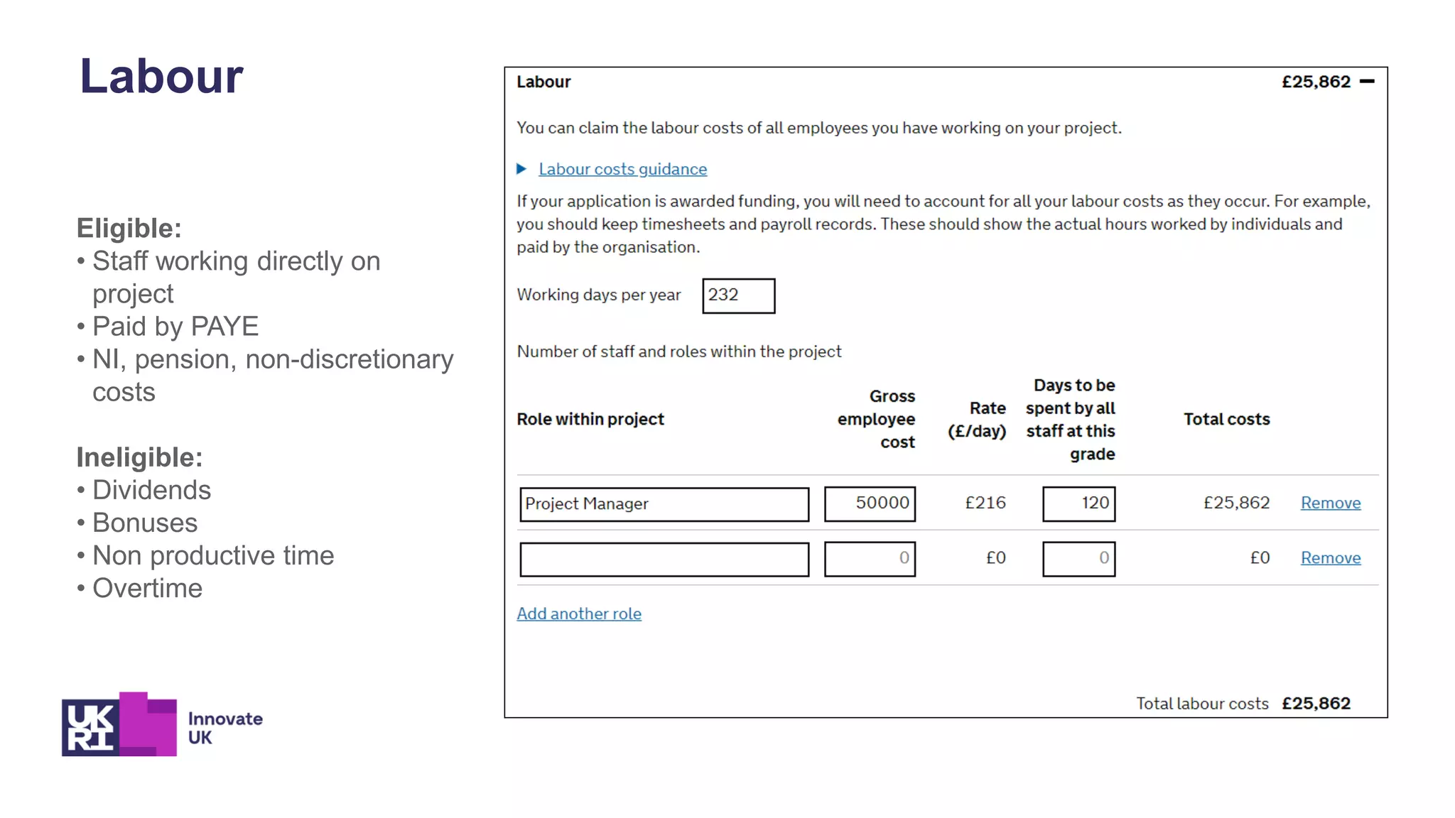Eligible:
• Staff working directly on
project
• Paid by PAYE
• NI, pension, non-discretionary
costs
Ineligible:
• Dividends
• Bonuses
• Non productive time
• Overtime
Labour
 