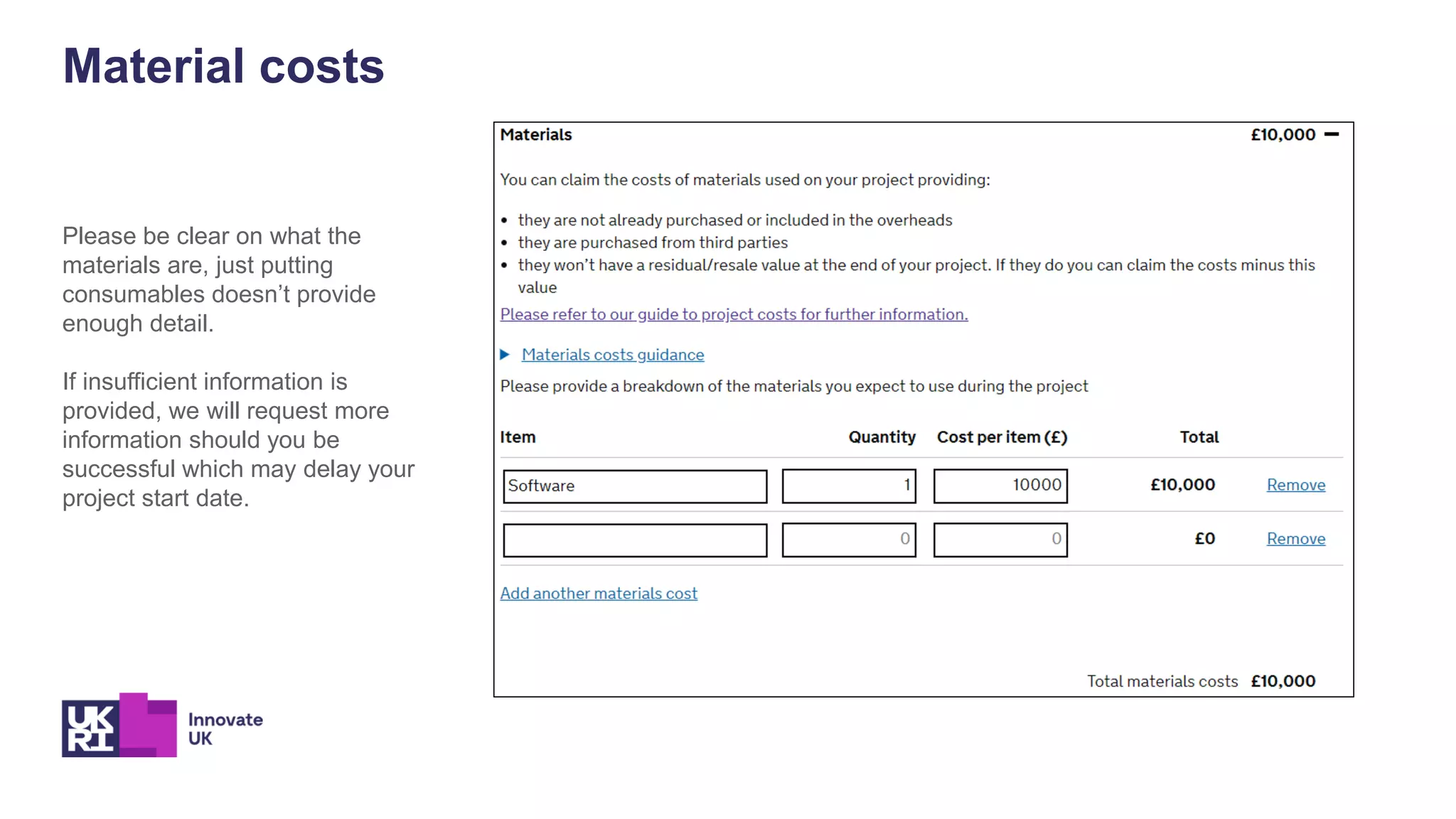 Material costs
Please be clear on what the
materials are, just putting
consumables doesn’t provide
enough detail.
If insufficient information is
provided, we will request more
information should you be
successful which may delay your
project start date.
 