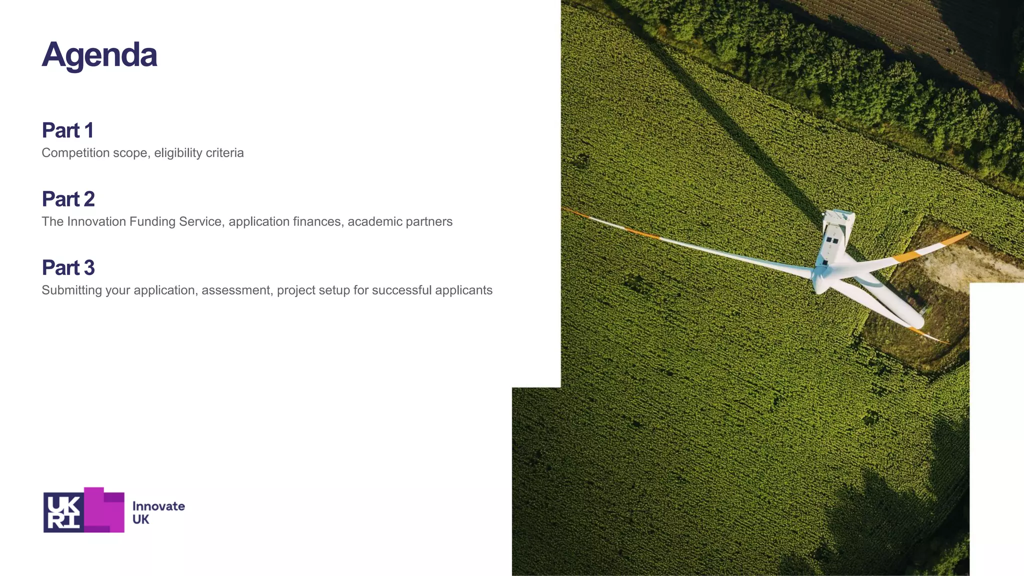 Part 1
Competition scope, eligibility criteria
Part 2
The Innovation Funding Service, application finances, academic partners
Part 3
Submitting your application, assessment, project setup for successful applicants
Agenda
 