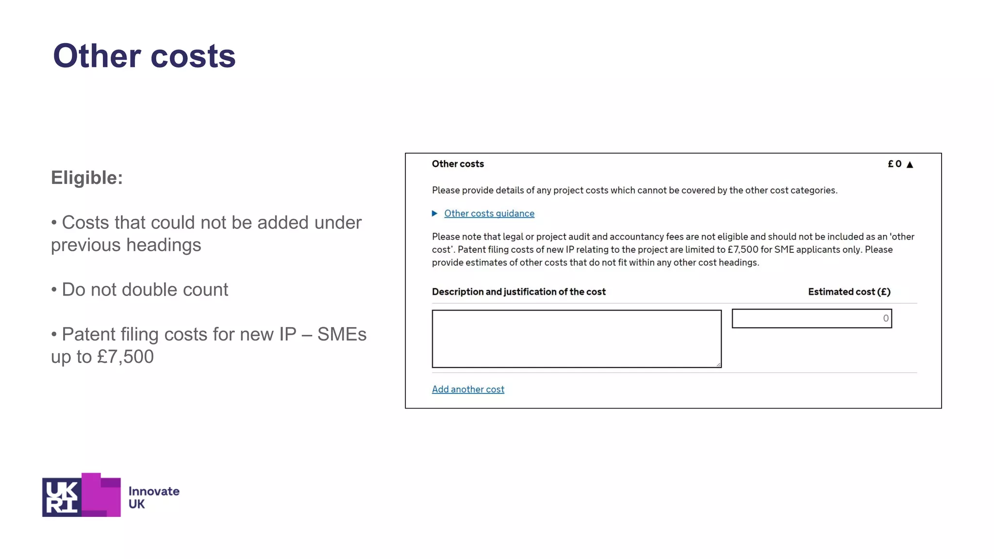 Other costs
Eligible:
• Costs that could not be added under
previous headings
• Do not double count
• Patent filing costs for new IP – SMEs
up to £7,500
 