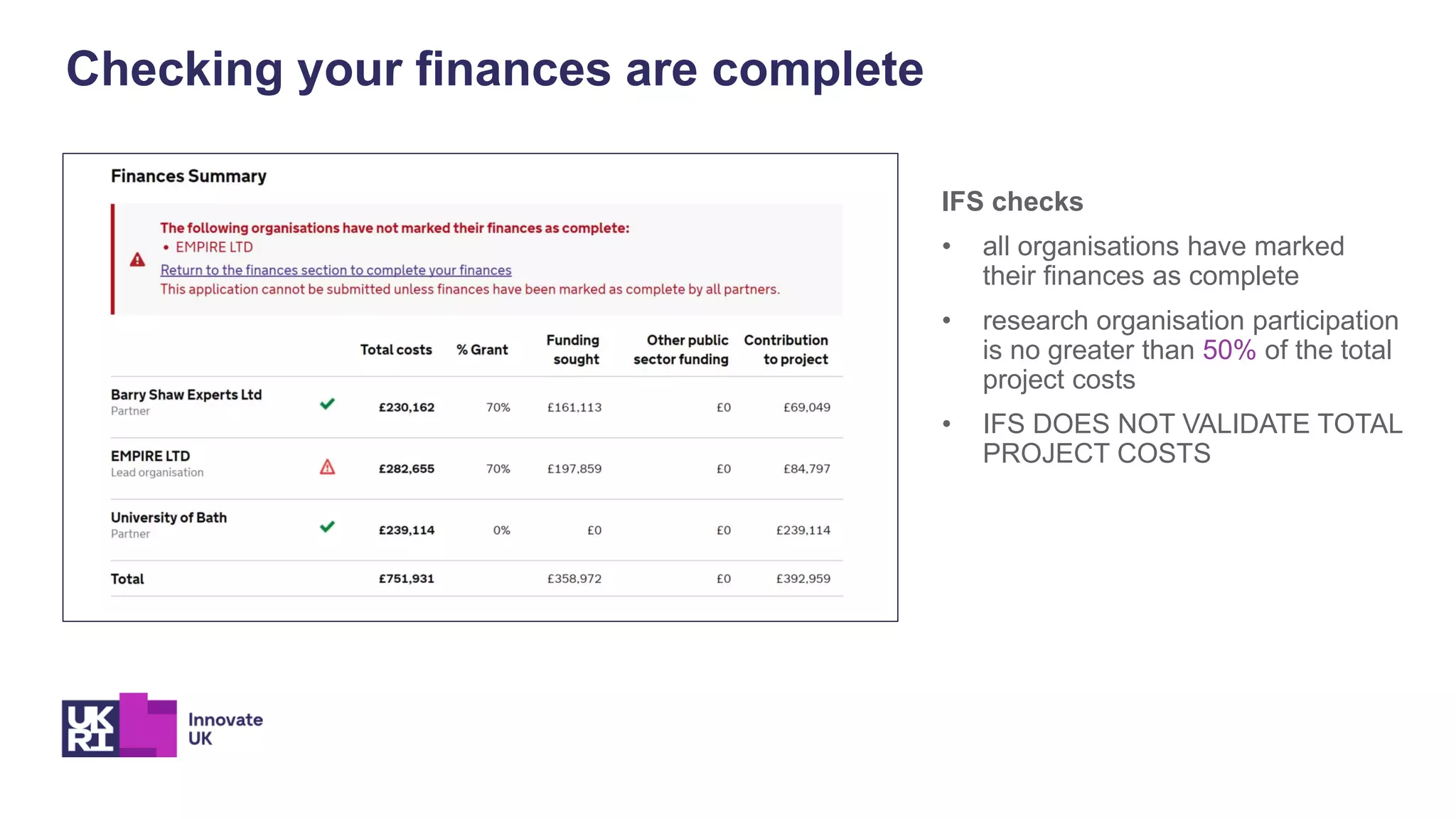 Checking your finances are complete
IFS checks
• all organisations have marked
their finances as complete
• research organisation participation
is no greater than 50% of the total
project costs
• IFS DOES NOT VALIDATE TOTAL
PROJECT COSTS
 