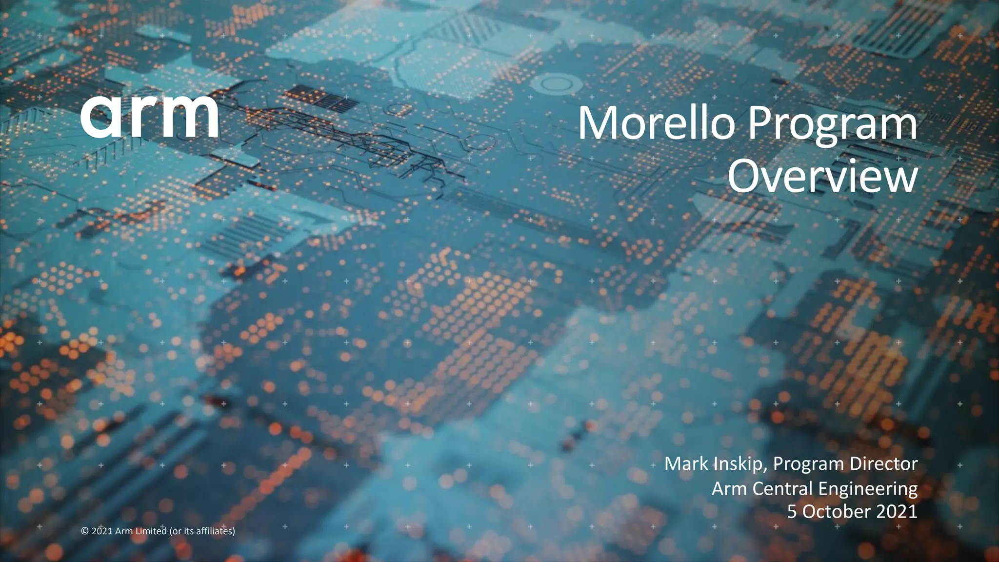 © 2021 Arm Limited (or its affiliates)
Mark Inskip, Program Director
Arm Central Engineering
5 October 2021
Morello Program
Overview
 
