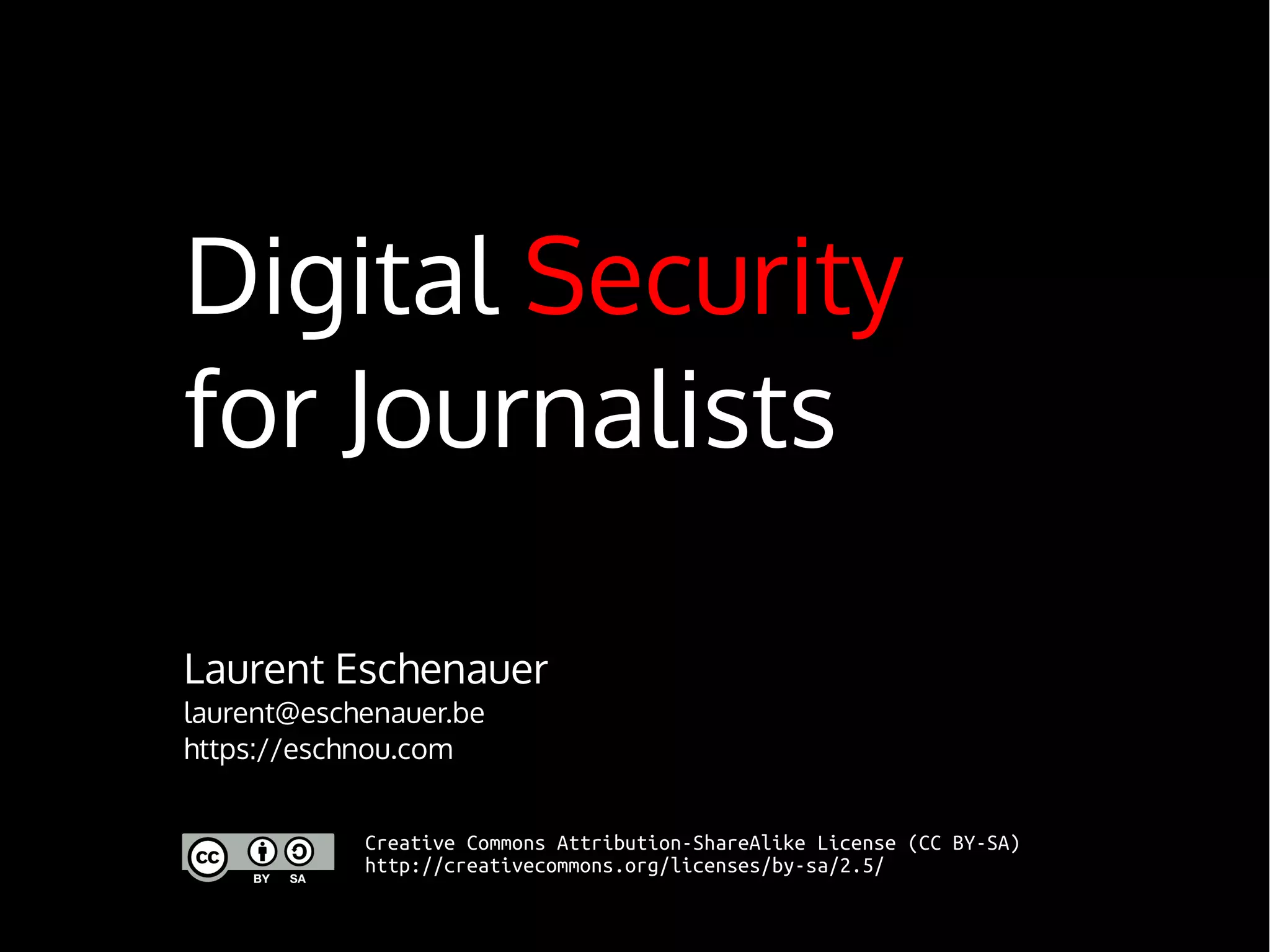 Digital Security
for Journalists
Laurent Eschenauer
laurent@eschenauer.be
https://eschnou.com
Creative Commons Attribution-ShareAlike License (CC BY-SA)
http://creativecommons.org/licenses/by-sa/2.5/
 