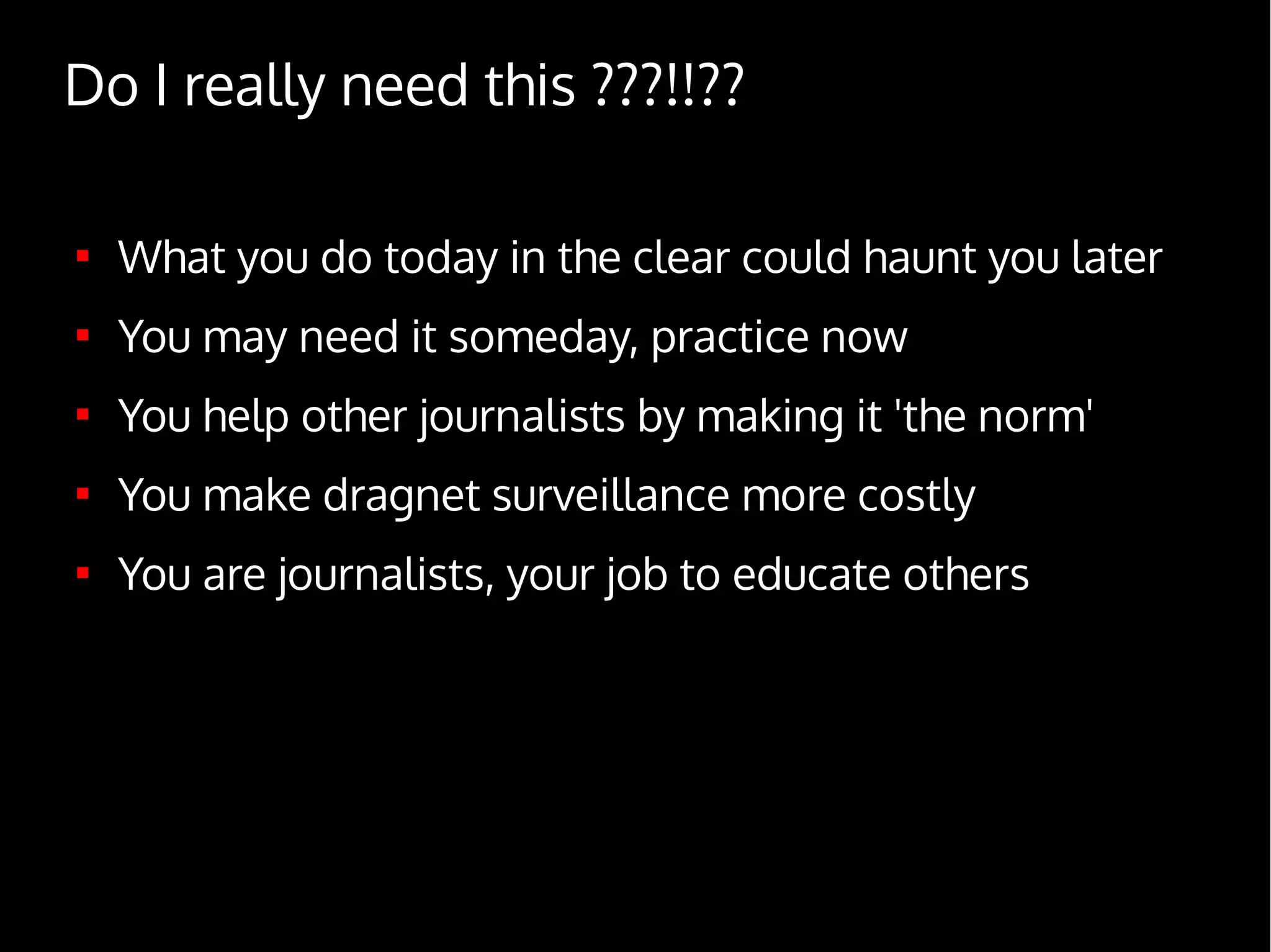 Do I really need this ???!!??

What you do today in the clear could haunt you later

You may need it someday, practice now

You help other journalists by making it 'the norm'

You make dragnet surveillance more costly

You are journalists, your job to educate others
 