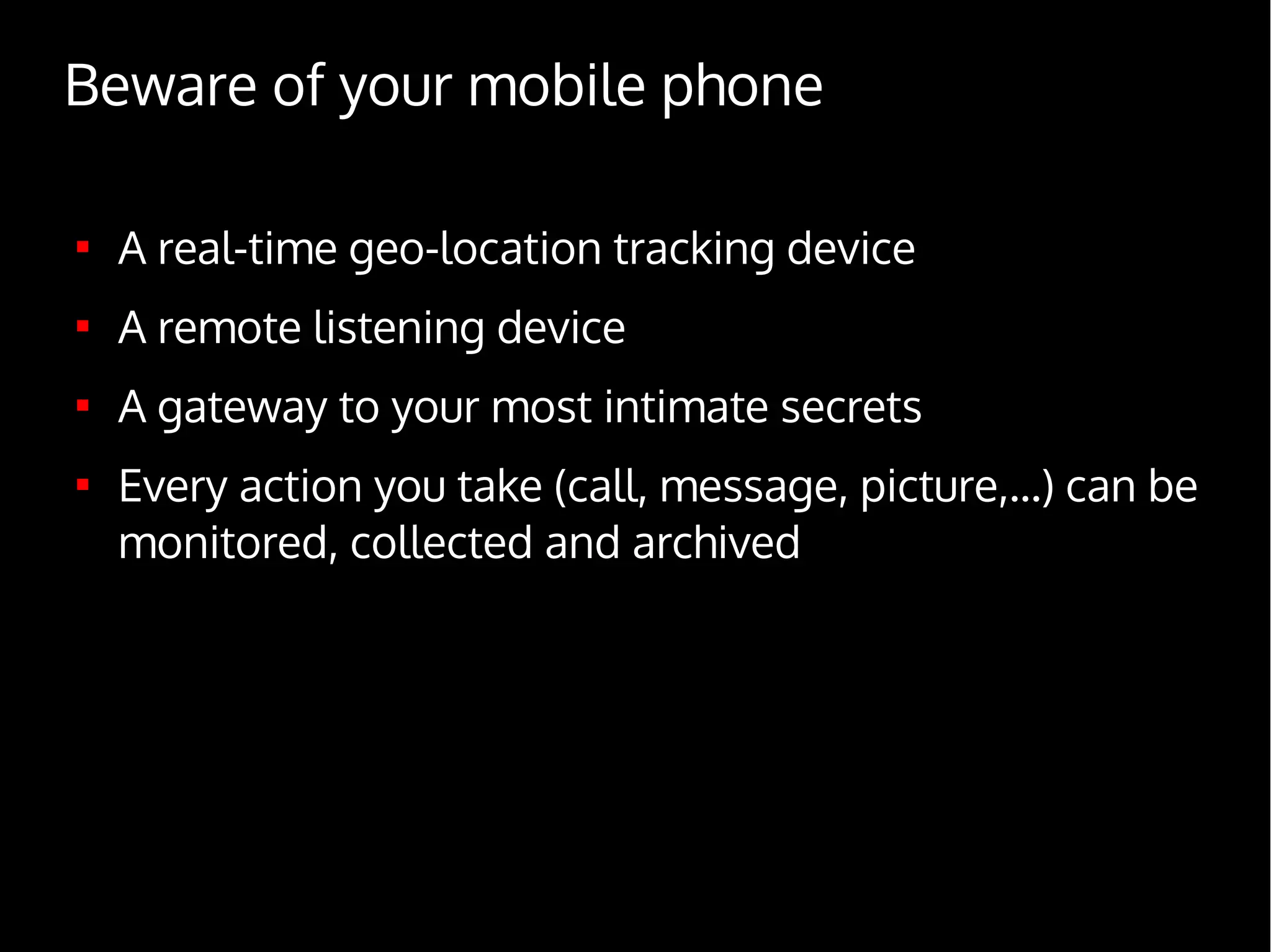 Beware of your mobile phone

A real-time geo-location tracking device

A remote listening device

A gateway to your most intimate secrets

Every action you take (call, message, picture,...) can be
monitored, collected and archived
 
