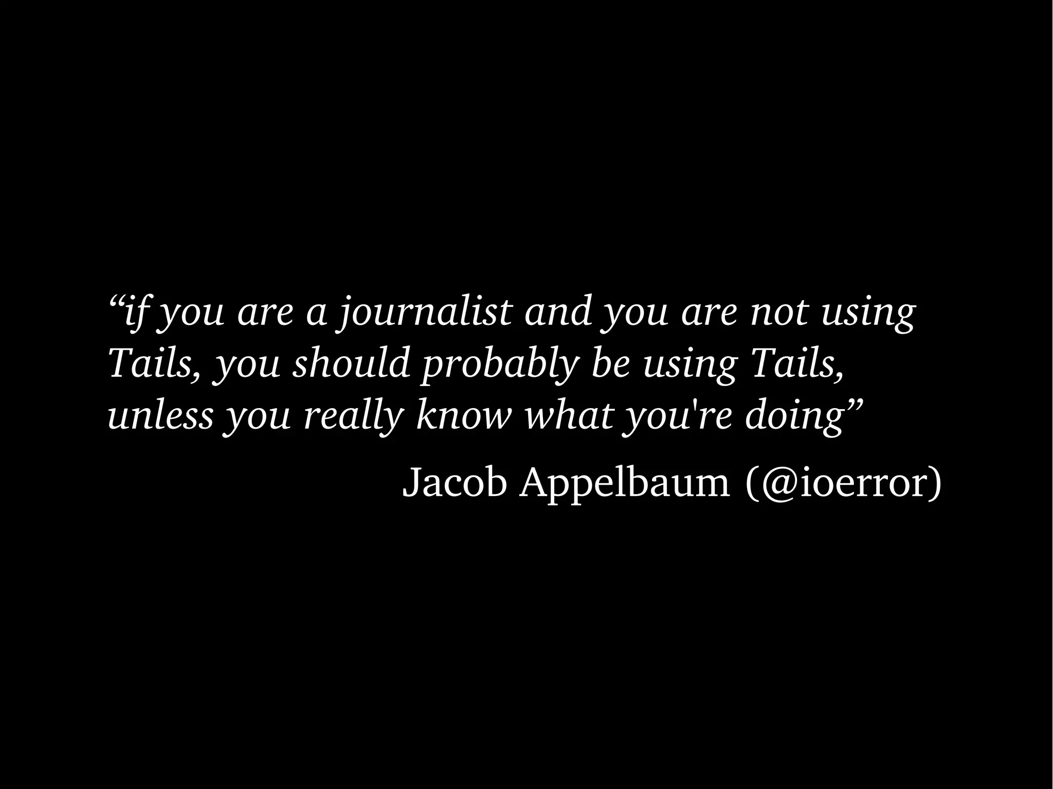 “if you are a journalist and you are not using 
Tails, you should probably be using Tails, 
unless you really know what you're doing”
Jacob Appelbaum (@ioerror)
 