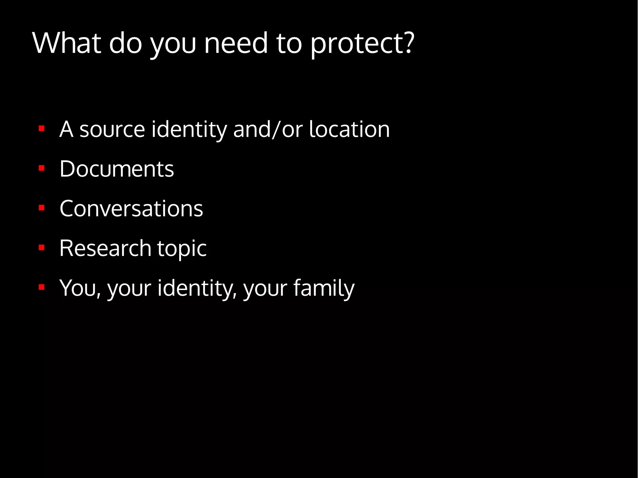 What do you need to protect?

A source identity and/or location

Documents

Conversations

Research topic

You, your identity, your family
 