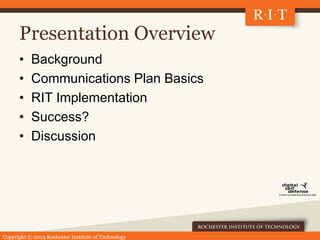 Copyright © 2014 Rochester Institute of Technology
Presentation Overview
• Background
• Communications Plan Basics
• RIT Implementation
• Success?
• Discussion
 