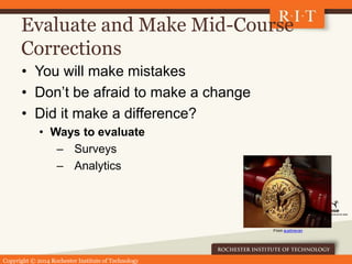 Copyright © 2014 Rochester Institute of Technology
Evaluate and Make Mid-Course
Corrections
• You will make mistakes
• Don’t be afraid to make a change
• Did it make a difference?
• Ways to evaluate
– Surveys
– Analytics
From austinevan
 