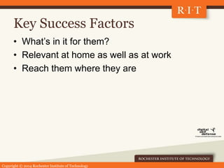 Copyright © 2014 Rochester Institute of Technology
Key Success Factors
• What’s in it for them?
• Relevant at home as well as at work
• Reach them where they are
 