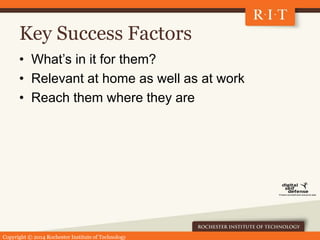 Copyright © 2014 Rochester Institute of Technology
Key Success Factors
• What’s in it for them?
• Relevant at home as well...