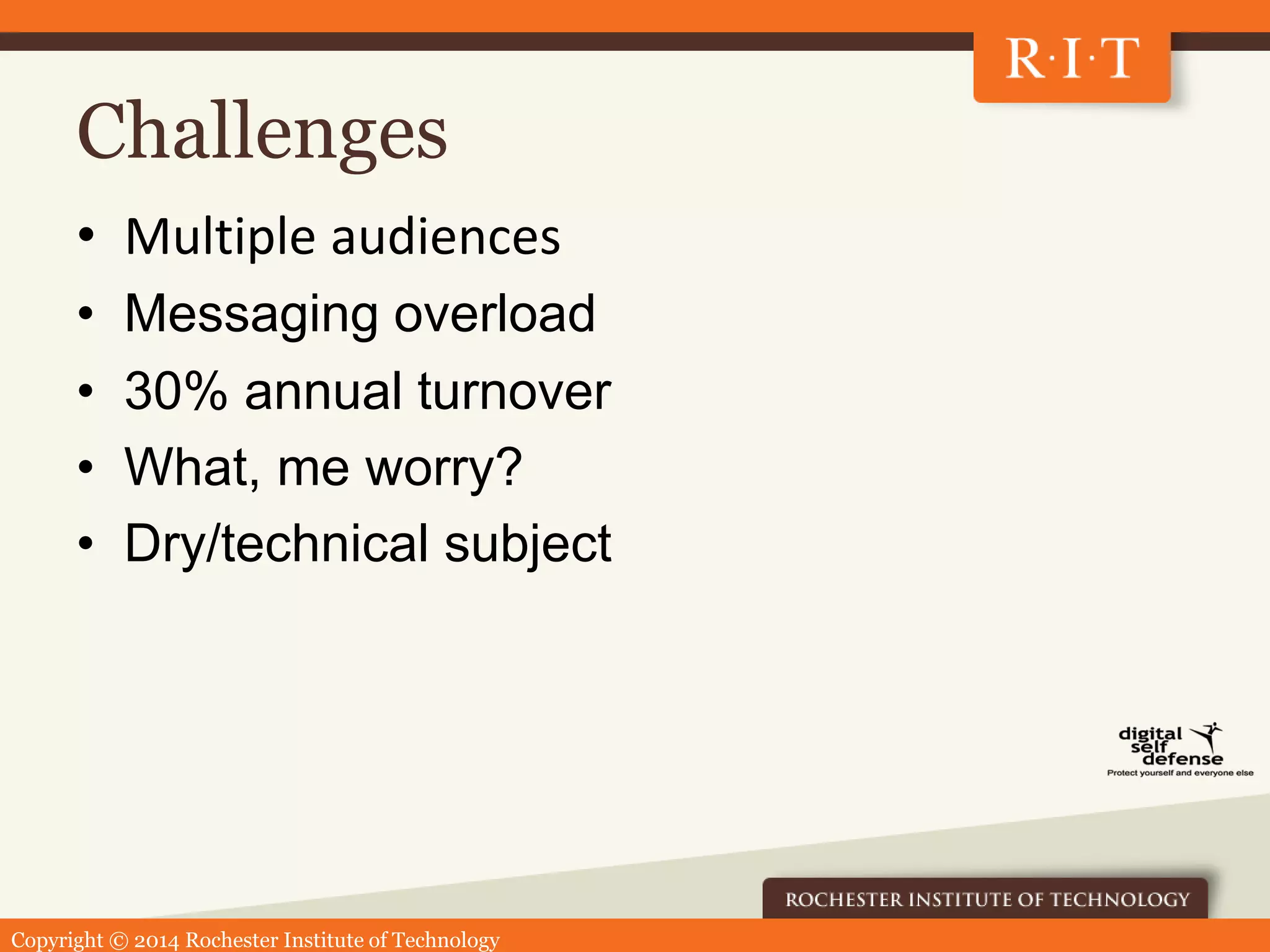 Copyright © 2014 Rochester Institute of Technology
Challenges
• Multiple audiences
• Messaging overload
• 30% annual turnover
• What, me worry?
• Dry/technical subject
 