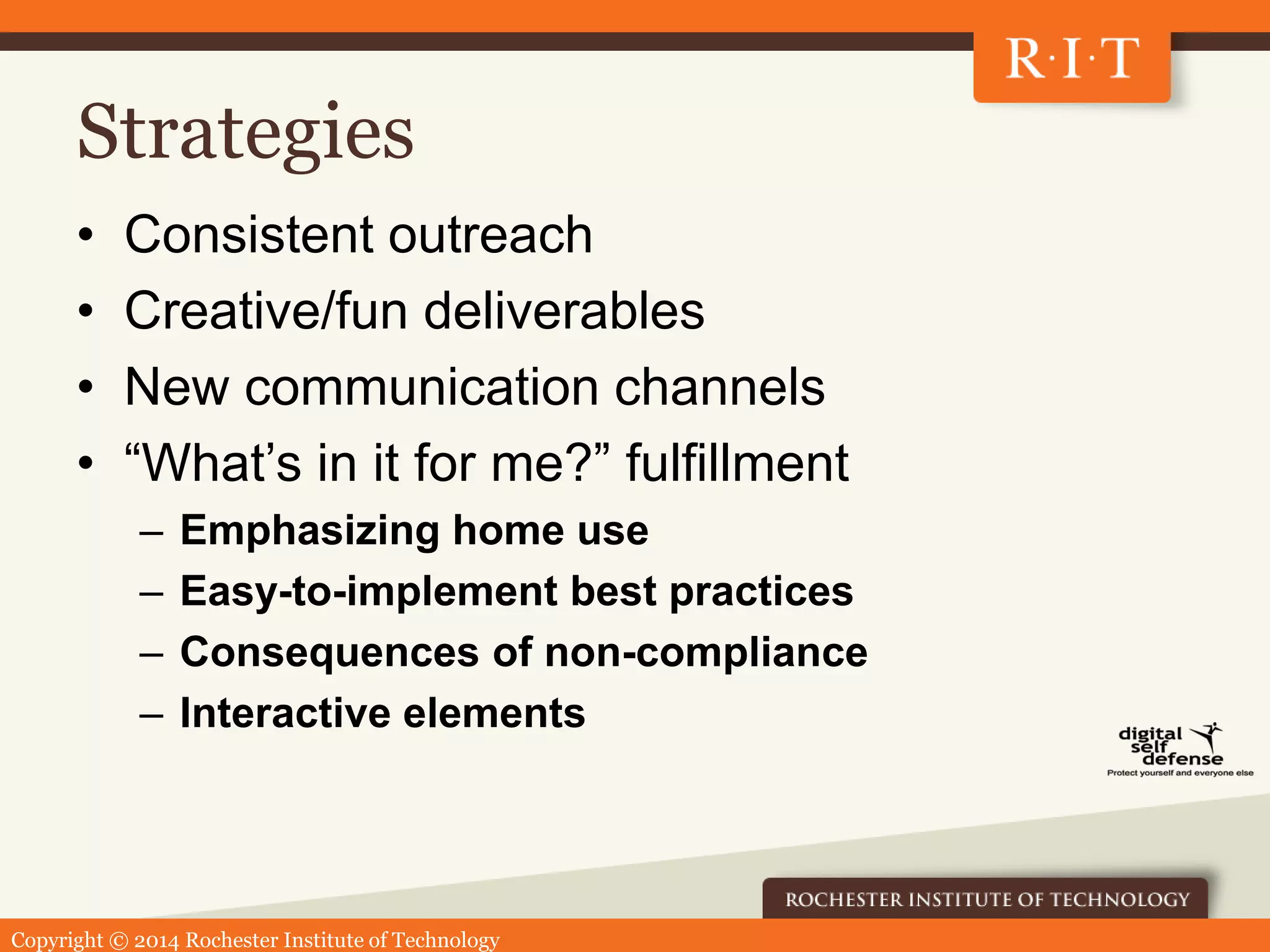 Copyright © 2014 Rochester Institute of Technology
Strategies
• Consistent outreach
• Creative/fun deliverables
• New communication channels
• “What’s in it for me?” fulfillment
– Emphasizing home use
– Easy-to-implement best practices
– Consequences of non-compliance
– Interactive elements
 