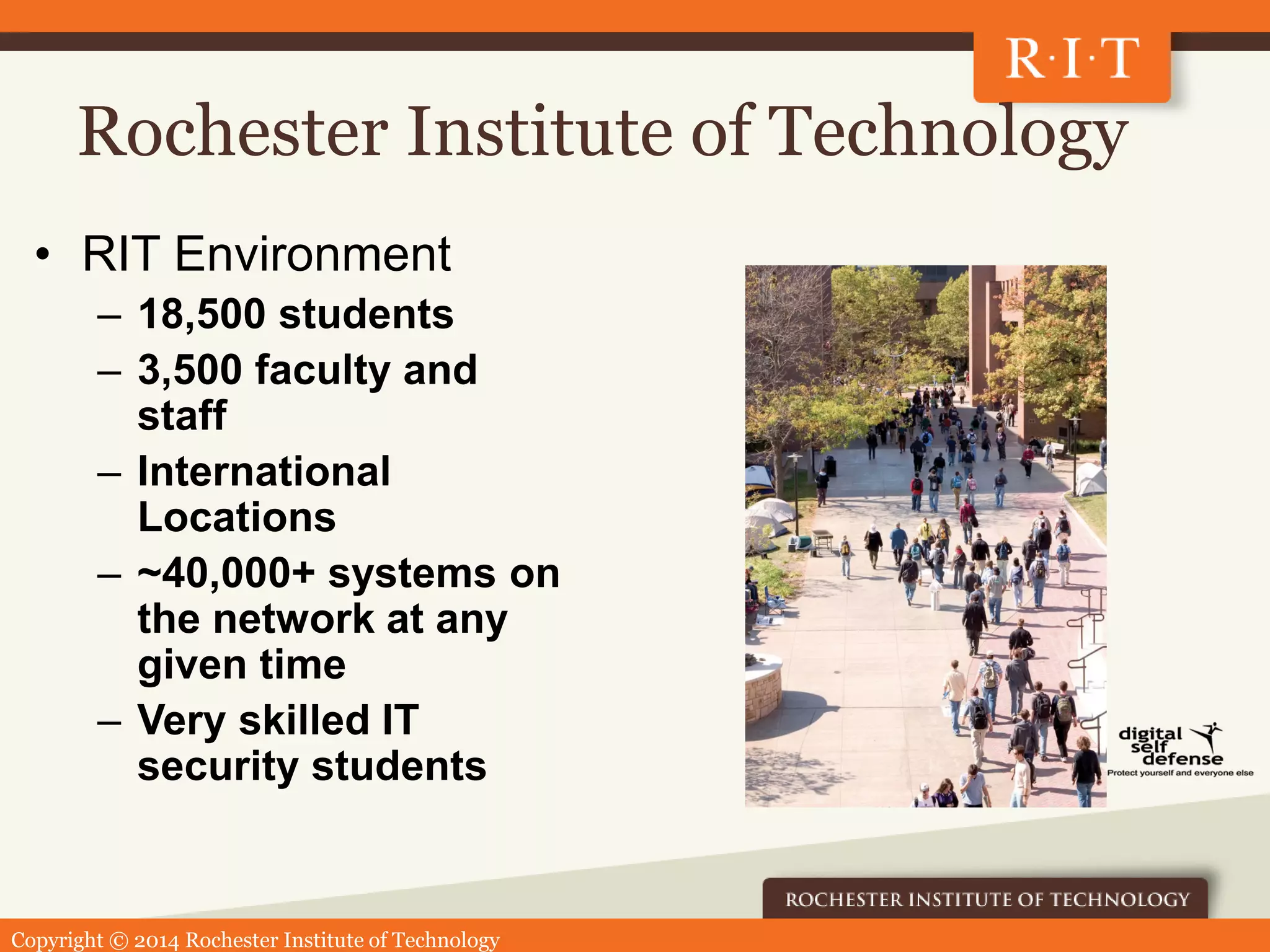 Copyright © 2014 Rochester Institute of Technology
Rochester Institute of Technology
• RIT Environment
– 18,500 students
– 3,500 faculty and
staff
– International
Locations
– ~40,000+ systems on
the network at any
given time
– Very skilled IT
security students
 