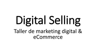 Digital Selling
Taller de marketing digital &
eCommerce
 