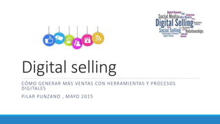 Digital selling
CÓMO GENERAR MÁS VENTAS CON HERRAMIENTAS Y PROCESOS
DIGITALES
PILAR PUNZANO , MAYO 2015
 