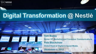 Digital Transformation @ Nestlé

Tom Buday
Senior VP, Marketing and Consumer Communications

Pete Blackshaw
Global Head of Digital & Social Media

September 5, 2013

 