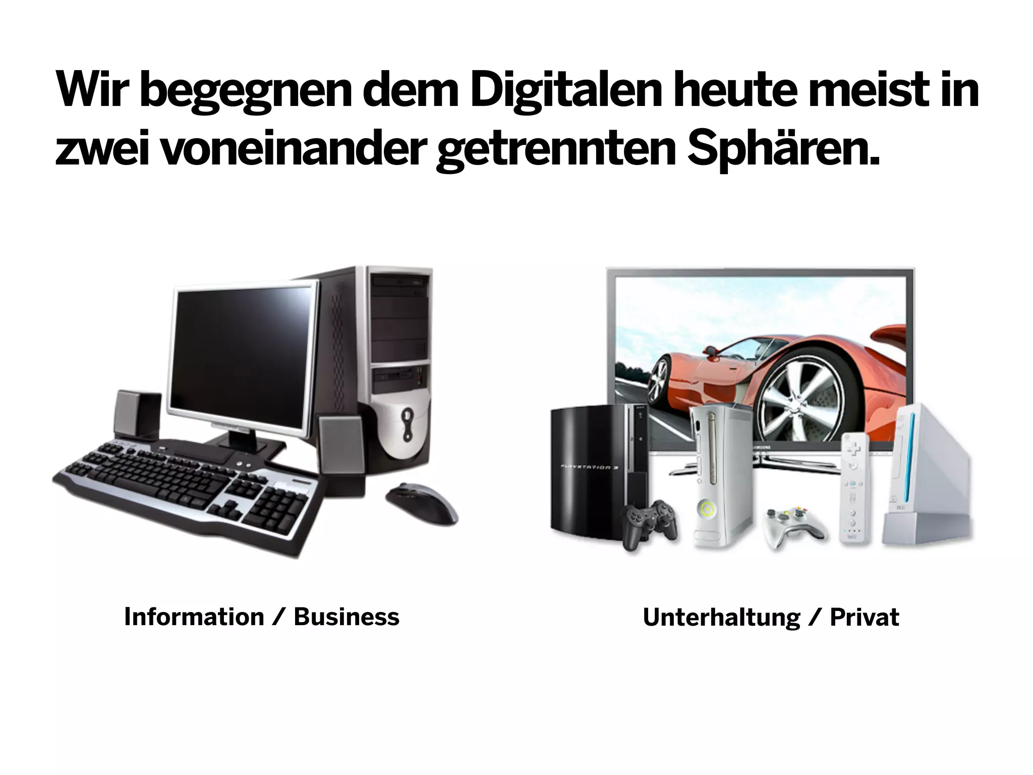 Wir begegnen dem Digitalen heute meist in
zwei voneinander getrennten Sphären.

Information / Business

Unterhaltung / Privat

 