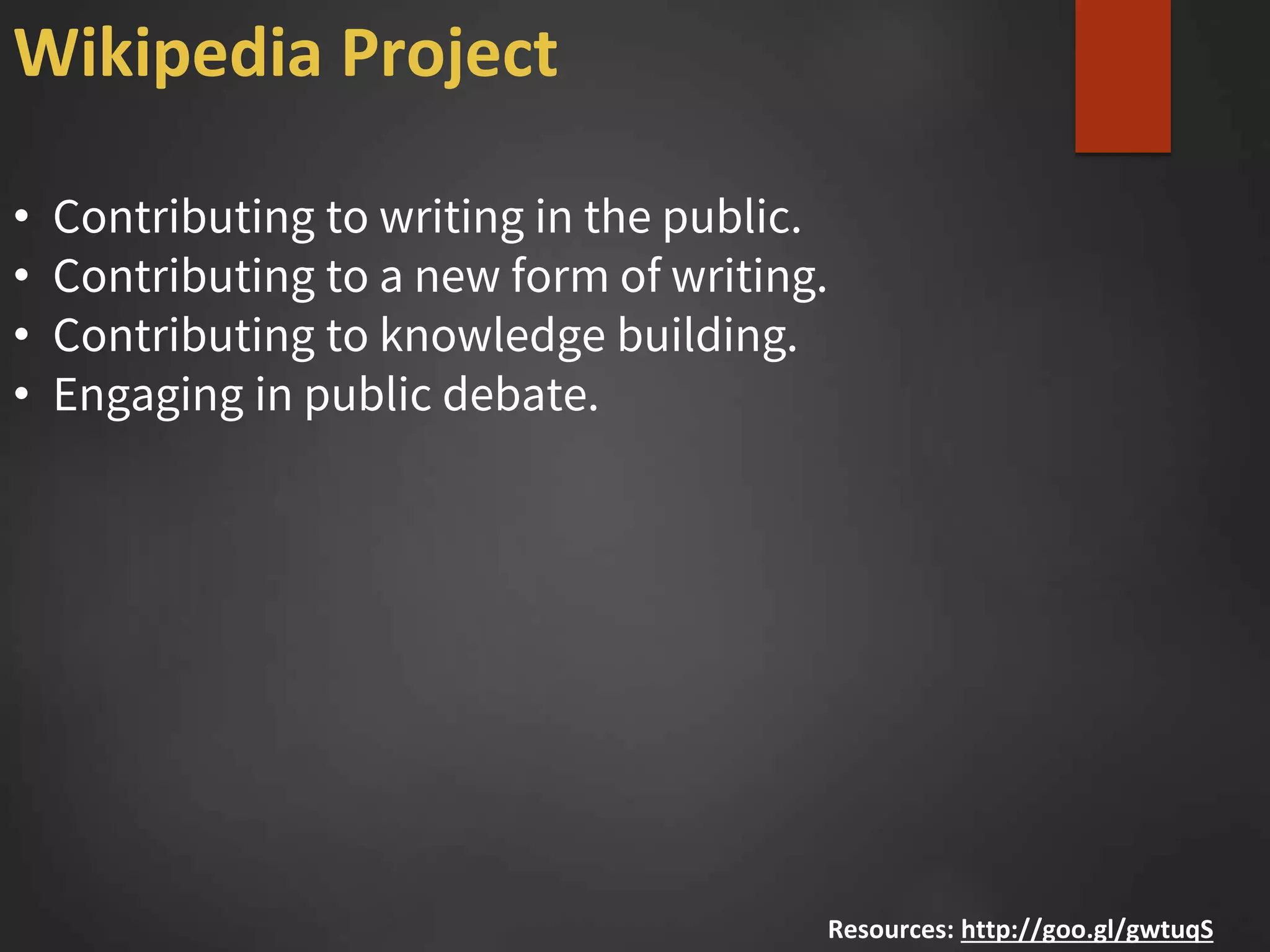 • Contributing to writing in the public.
• Contributing to a new form of writing.
• Contributing to knowledge building.
• Engaging in public debate.
Resources: http://goo.gl/gwtuqS
Wikipedia Project
 