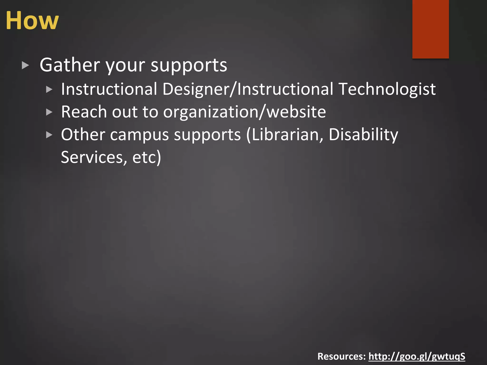 How
▶ Gather your supports
▶ Instructional Designer/Instructional Technologist
▶ Reach out to organization/website
▶ Other campus supports (Librarian, Disability
Services, etc)
Resources: http://goo.gl/gwtuqS
 