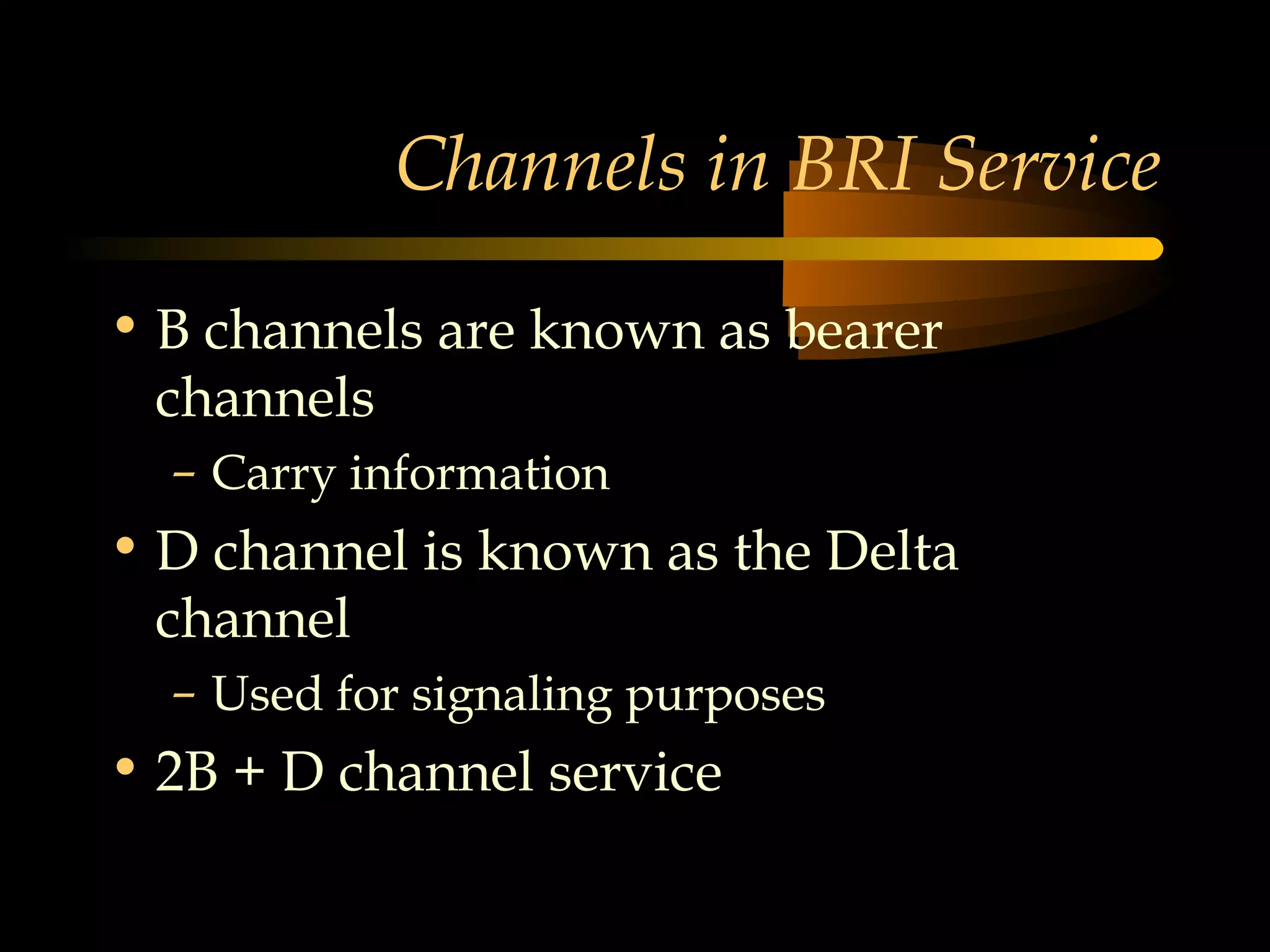 Channels in BRI Service

• B channels are known as bearer
  channels
  – Carry information
• D channel is known as the Delta
  channel
  – Used for signaling purposes
• 2B + D channel service
 