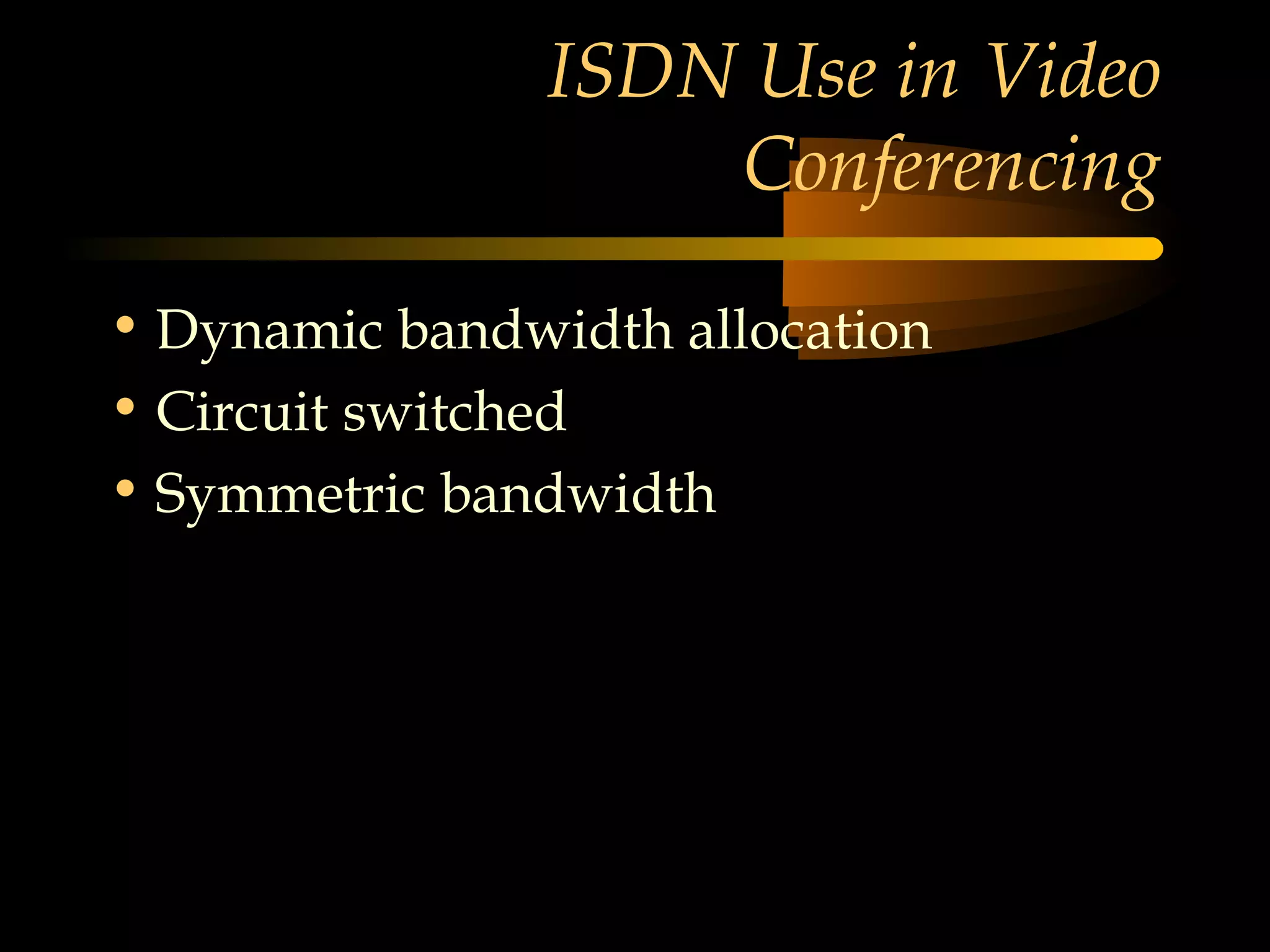 ISDN Use in Video
                   Conferencing

• Dynamic bandwidth allocation
• Circuit switched
• Symmetric bandwidth
 