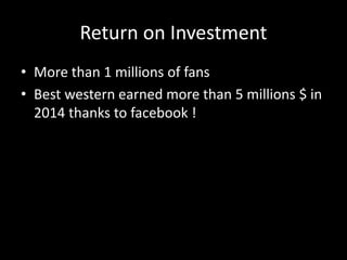 Return on Investment
• More than 1 millions of fans
• Best western earned more than 5 millions $ in
2014 thanks to facebook !
 