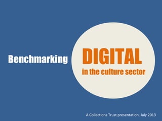 Benchmarking DIGITAL
in the culture sector
A Collections Trust presentation. July 2013
 