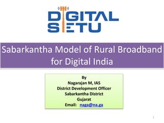 1
By
Nagarajan M, IAS
District Development Officer
Sabarkantha District
Gujarat
Email: naga@na.ga
Sabarkantha Model of Rural Broadband
for Digital India
 