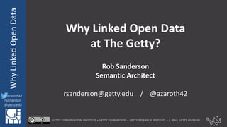 @azaroth42
rsanderson
@getty.edu
IIIF:	
  InteroperabilituyWhy	
  Linked	
  Open	
  Data
@azaroth42
rsanderson
@getty.edu
Why Linked	
  Open	
  Data
at	
  The	
  Getty?
Rob	
  Sanderson
Semantic	
  Architect
rsanderson@getty.edu /	
  	
  	
  	
  @azaroth42
 