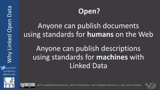 @azaroth42
rsanderson
@getty.edu
IIIF:	
  InteroperabilituyWhy	
  Linked	
  Open	
  Data
@azaroth42
rsanderson
@getty.edu
Open?
Anyone	
  can	
  publish	
  documents
using	
  standards	
  for	
  humans on	
  the	
  Web
Anyone	
  can	
  publish	
  descriptions
using	
  standards	
  for	
  machines with
Linked	
  Data
 