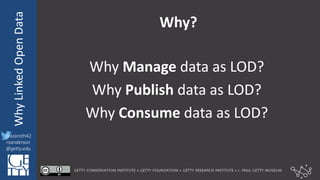 @azaroth42
rsanderson
@getty.edu
IIIF:	
  InteroperabilituyWhy	
  Linked	
  Open	
  Data
@azaroth42
rsanderson
@getty.edu
Why?
Why	
  Manage data	
  as	
  LOD?
Why	
  Publish data	
  as	
  LOD?
Why	
  Consume data	
  as	
  LOD?
 
