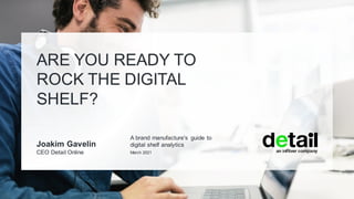 ARE YOU READY TO
ROCK THE DIGITAL
SHELF?
Joakim Gavelin
CEO Detail Online March 2021
A brand manufacture's guide to
digital shelf analytics
 