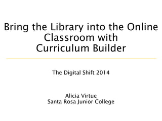 Bring the Library into the Online
Classroom with
Curriculum Builder
Alicia Virtue
Santa Rosa Junior College
The Digital Shift 2014
 