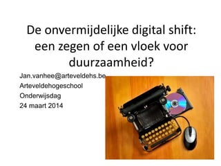 De onvermijdelijke digital shift:
een zegen of een vloek voor
duurzaamheid?
Jan.vanhee@arteveldehs.be
Arteveldehogeschool
Onderwijsdag
24 maart 2014
 