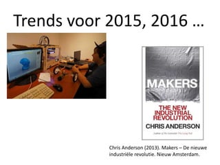 Trends voor 2015, 2016 …
Chris Anderson (2013). Makers – De nieuwe
industriële revolutie. Nieuw Amsterdam.
 