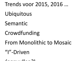 Trends voor 2015, 2016 …
Ubiquitous
Semantic
Crowdfunding
From Monolithic to Mosaic
“I”-Driven
 