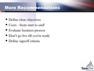 More Recommendations Define clear objectives Users - from start to end! Evaluate business process Don’t go live till you’re ready Define signoff criteria 
